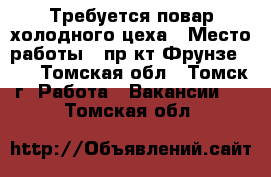 Требуется повар холодного цеха › Место работы ­ пр-кт Фрунзе 103 - Томская обл., Томск г. Работа » Вакансии   . Томская обл.